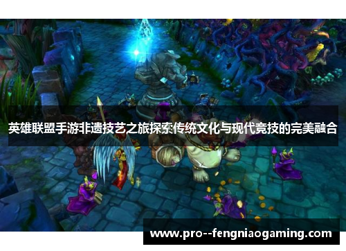 英雄联盟手游非遗技艺之旅探索传统文化与现代竞技的完美融合 英雄联盟手游非遗技艺之旅探索传统文化与现代竞技的完美融合