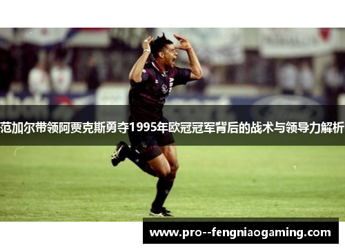 范加尔带领阿贾克斯勇夺1995年欧冠冠军背后的战术与领导力解析 范加尔带领阿贾克斯勇夺1995年欧冠冠军背后的战术与领导力解析