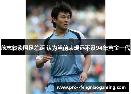 范志毅谈国足差距 认为当前表现远不及94年黄金一代