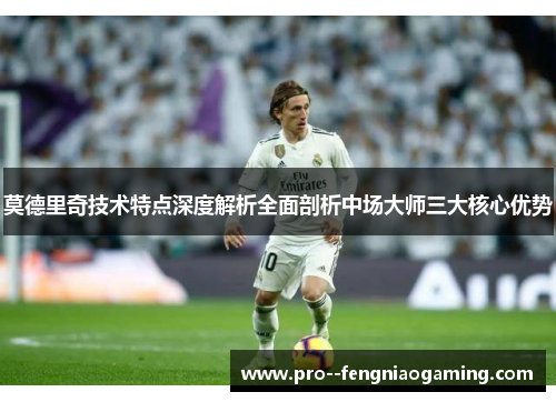 莫德里奇技术特点深度解析全面剖析中场大师三大核心优势