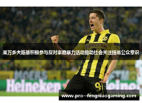 莱万多夫斯基积极参与反对家庭暴力活动推动社会关注提高公众意识