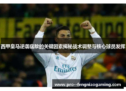 西甲皇马逆袭宿敌的关键因素揭秘战术调整与核心球员发挥