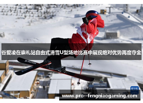 谷爱凌在崇礼站自由式滑雪U型场地比赛中展现绝对优势再度夺金