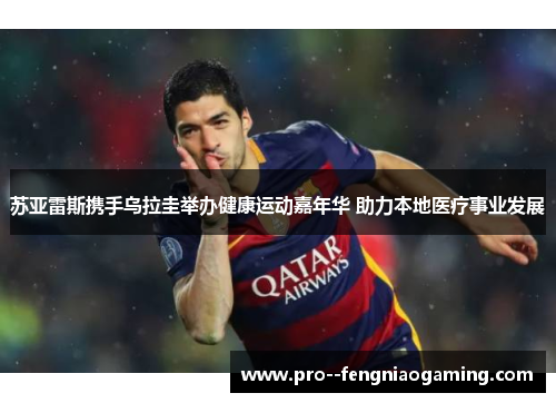 苏亚雷斯携手乌拉圭举办健康运动嘉年华 助力本地医疗事业发展 苏亚雷斯携手乌拉圭举办健康运动嘉年华 助力本地医疗事业发展