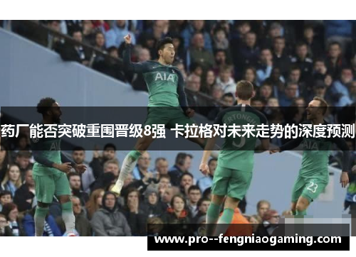 药厂能否突破重围晋级8强 卡拉格对未来走势的深度预测 药厂能否突破重围晋级8强 卡拉格对未来走势的深度预测