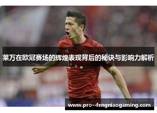 莱万在欧冠赛场的辉煌表现背后的秘诀与影响力解析
