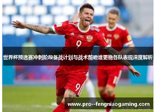 世界杯预选赛冲刺阶段备战计划与战术前瞻谁更稳各队表现深度解析