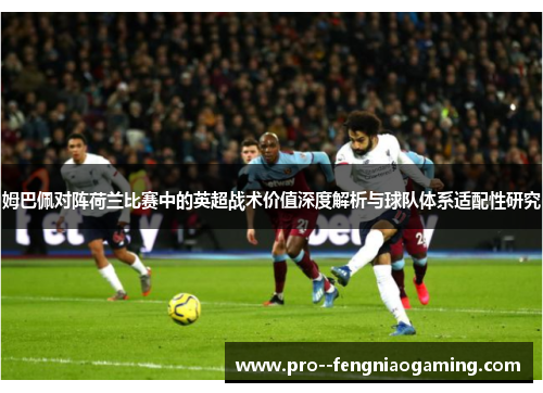 姆巴佩对阵荷兰比赛中的英超战术价值深度解析与球队体系适配性研究