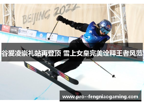 谷爱凌崇礼站再登顶 雪上女皇完美诠释王者风范 谷爱凌崇礼站再登顶 雪上女皇完美诠释王者风范