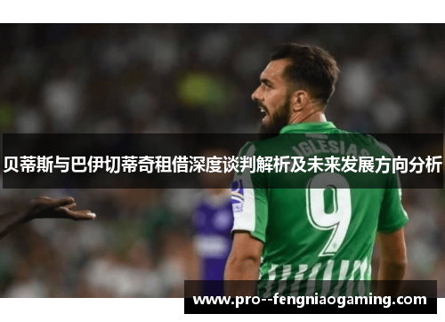 贝蒂斯与巴伊切蒂奇租借深度谈判解析及未来发展方向分析 贝蒂斯与巴伊切蒂奇租借深度谈判解析及未来发展方向分析