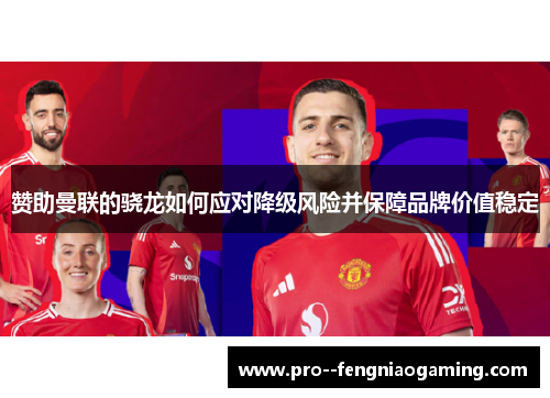 赞助曼联的骁龙如何应对降级风险并保障品牌价值稳定 赞助曼联的骁龙如何应对降级风险并保障品牌价值稳定