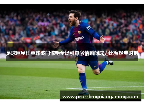 足球巨星任意球破门惊艳全场引爆激情瞬间成为比赛经典时刻 足球巨星任意球破门惊艳全场引爆激情瞬间成为比赛经典时刻