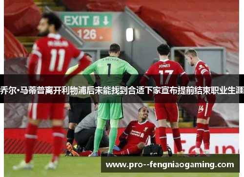 乔尔·马蒂普离开利物浦后未能找到合适下家宣布提前结束职业生涯