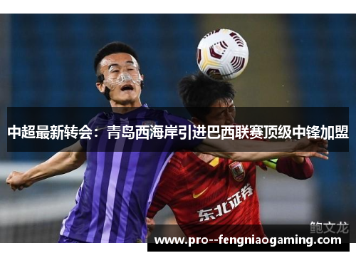 中超最新转会:青岛西海岸引进巴西联赛顶级中锋加盟 中超最新转会:青岛西海岸引进巴西联赛顶级中锋加盟