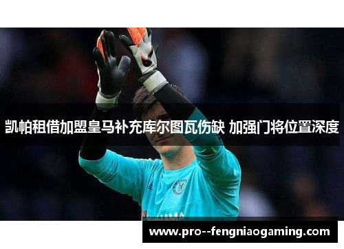 凯帕租借加盟皇马补充库尔图瓦伤缺 加强门将位置深度