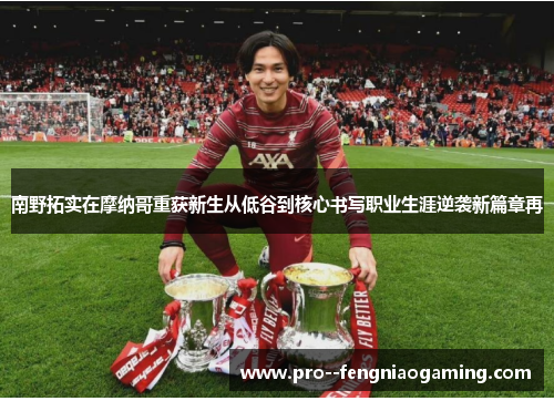 南野拓实在摩纳哥重获新生从低谷到核心书写职业生涯逆袭新篇章再