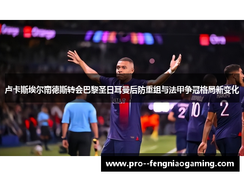 卢卡斯埃尔南德斯转会巴黎圣日耳曼后防重组与法甲争冠格局新变化 卢卡斯埃尔南德斯转会巴黎圣日耳曼后防重组与法甲争冠格局新变化