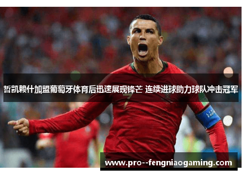 哲凯赖什加盟葡萄牙体育后迅速展现锋芒 连续进球助力球队冲击冠军 哲凯赖什加盟葡萄牙体育后迅速展现锋芒 连续进球助力球队冲击冠军