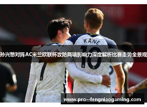 孙兴慜对阵AC米兰欧联杯攻防两端影响力深度解析比赛走势全景观