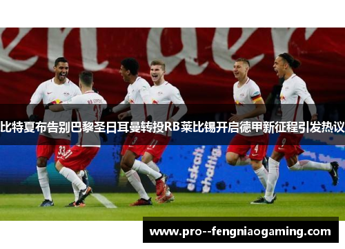 比特夏布告别巴黎圣日耳曼转投RB莱比锡开启德甲新征程引发热议 比特夏布告别巴黎圣日耳曼转投RB莱比锡开启德甲新征程引发热议