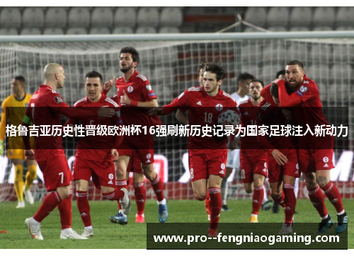 格鲁吉亚历史性晋级欧洲杯16强刷新历史记录为国家足球注入新动力 格鲁吉亚历史性晋级欧洲杯16强刷新历史记录为国家足球注入新动力