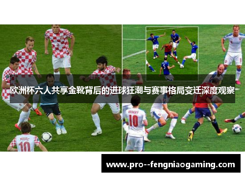 欧洲杯六人共享金靴背后的进球狂潮与赛事格局变迁深度观察 欧洲杯六人共享金靴背后的进球狂潮与赛事格局变迁深度观察