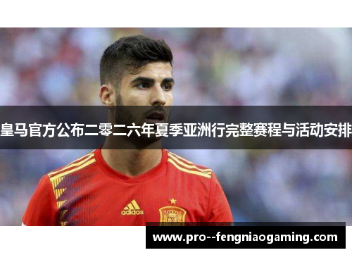 皇马官方公布二零二六年夏季亚洲行完整赛程与活动安排