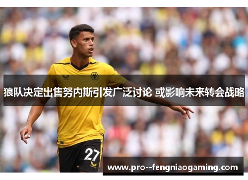 狼队决定出售努内斯引发广泛讨论 或影响未来转会战略 狼队决定出售努内斯引发广泛讨论 或影响未来转会战略