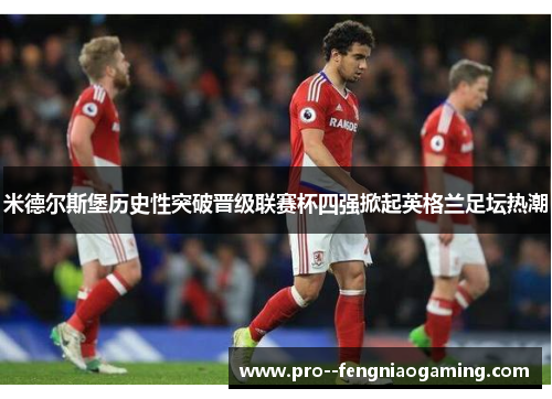 米德尔斯堡历史性突破晋级联赛杯四强掀起英格兰足坛热潮