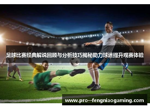 足球比赛经典解说回顾与分析技巧揭秘助力球迷提升观赛体验