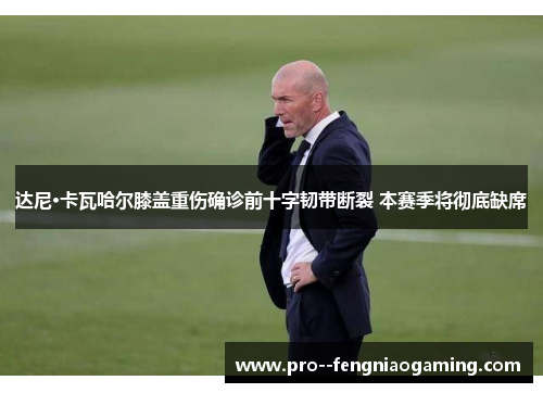 达尼·卡瓦哈尔膝盖重伤确诊前十字韧带断裂 本赛季将彻底缺席 达尼·卡瓦哈尔膝盖重伤确诊前十字韧带断裂 本赛季将彻底缺席