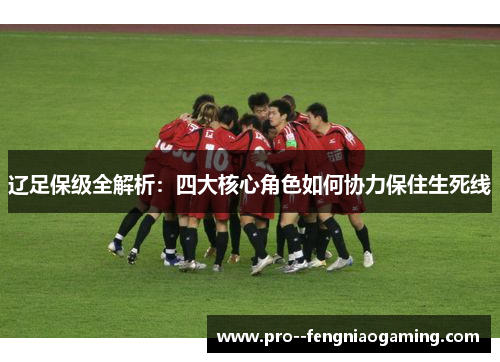 辽足保级全解析:四大核心角色如何协力保住生死线 辽足保级全解析:四大核心角色如何协力保住生死线