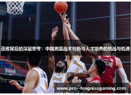 连败背后的深层思考：中国男篮战术创新与人才培养的挑战与机遇