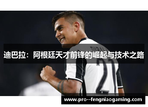 迪巴拉：阿根廷天才前锋的崛起与技术之路