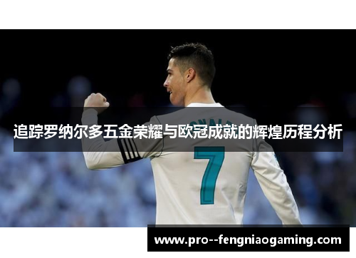 追踪罗纳尔多五金荣耀与欧冠成就的辉煌历程分析