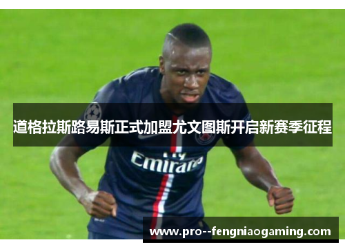 道格拉斯路易斯正式加盟尤文图斯开启新赛季征程