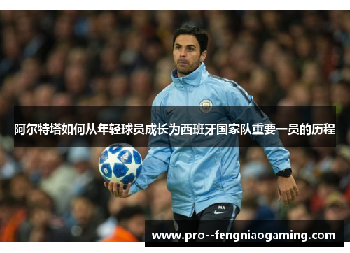 阿尔特塔如何从年轻球员成长为西班牙国家队重要一员的历程