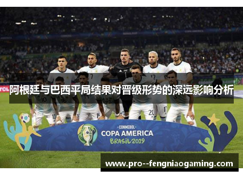 阿根廷与巴西平局结果对晋级形势的深远影响分析