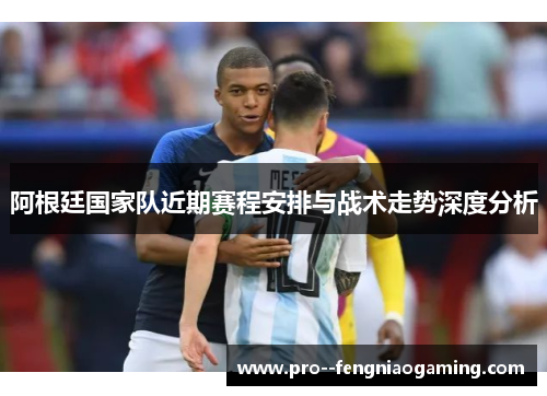阿根廷国家队近期赛程安排与战术走势深度分析