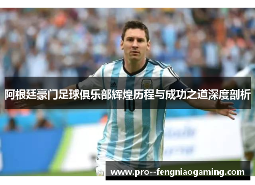 阿根廷豪门足球俱乐部辉煌历程与成功之道深度剖析