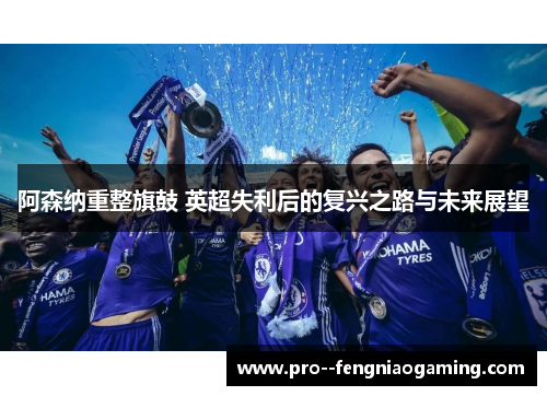 阿森纳重整旗鼓 英超失利后的复兴之路与未来展望
