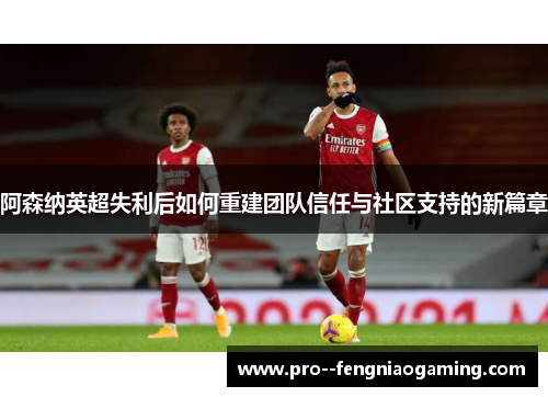 阿森纳英超失利后如何重建团队信任与社区支持的新篇章
