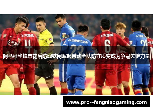 阿马杜坐镇申花后防线铁闸崛起带动全队防守质变成为争冠关键力量