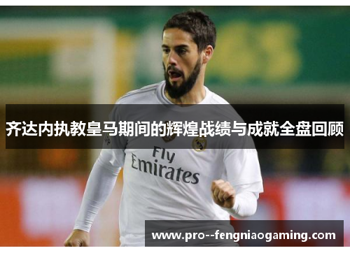 齐达内执教皇马期间的辉煌战绩与成就全盘回顾