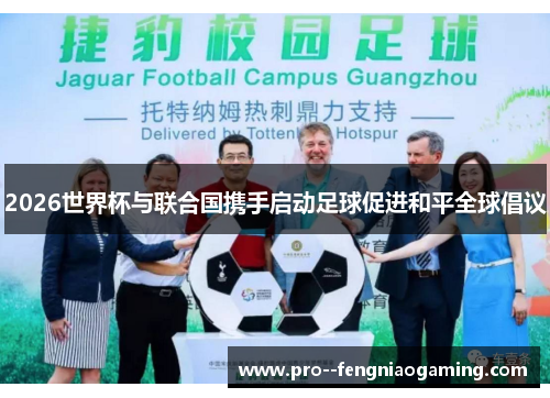2026世界杯与联合国携手启动足球促进和平全球倡议 2026世界杯与联合国携手启动足球促进和平全球倡议