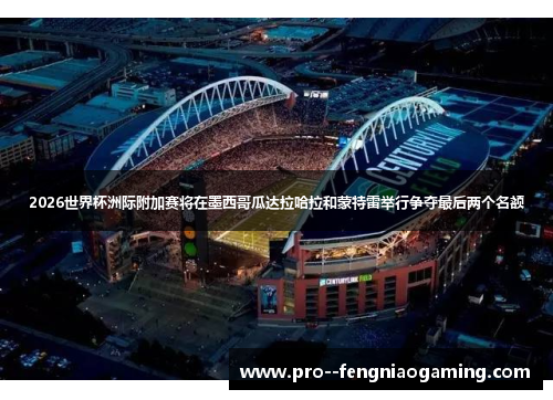 2026世界杯洲际附加赛将在墨西哥瓜达拉哈拉和蒙特雷举行争夺最后两个名额