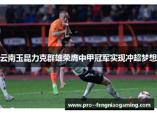 云南玉昆力克群雄荣膺中甲冠军实现冲超梦想 云南玉昆力克群雄荣膺中甲冠军实现冲超梦想