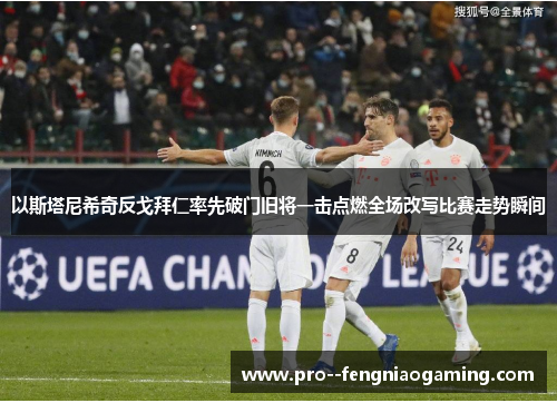 以斯塔尼希奇反戈拜仁率先破门旧将一击点燃全场改写比赛走势瞬间 以斯塔尼希奇反戈拜仁率先破门旧将一击点燃全场改写比赛走势瞬间