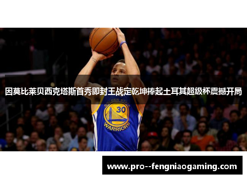 因莫比莱贝西克塔斯首秀即封王战定乾坤捧起土耳其超级杯震撼开局 因莫比莱贝西克塔斯首秀即封王战定乾坤捧起土耳其超级杯震撼开局