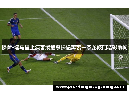 穆萨·塔马里上演客场绝杀长途奔袭一条龙破门精彩瞬间 穆萨·塔马里上演客场绝杀长途奔袭一条龙破门精彩瞬间